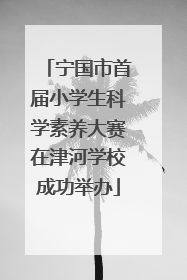 宁国市首届小学生科学素养大赛在津河学校成功举办