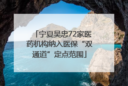 宁夏吴忠72家医药机构纳入医保“双通道”定点范围