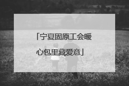 宁夏固原工会暖心包里藏爱意