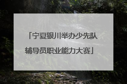 宁夏银川举办少先队辅导员职业能力大赛