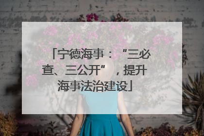 宁德海事：“三必查、三公开”，提升海事法治建设
