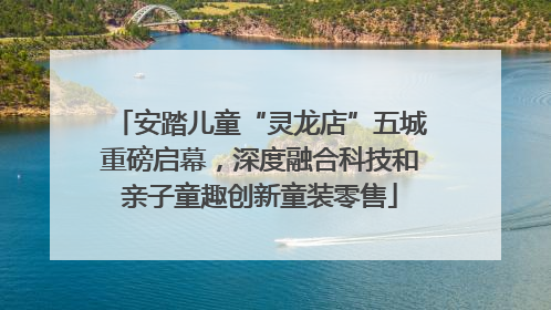 安踏儿童“灵龙店”五城重磅启幕，深度融合科技和亲子童趣创新童装零售