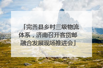 完善县乡村三级物流体系，济南召开客货邮融合发展现场推进会