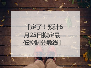 定了！预计6月25日拟定最低控制分数线