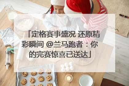 定格赛事盛况 还原精彩瞬间 @兰马跑者：你的完赛惊喜已送达