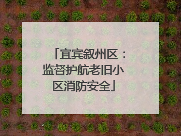 宜宾叙州区：监督护航老旧小区消防安全