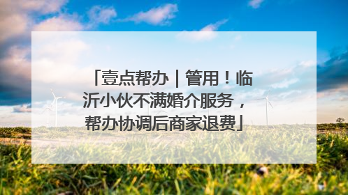 壹点帮办｜管用！临沂小伙不满婚介服务，帮办协调后商家退费