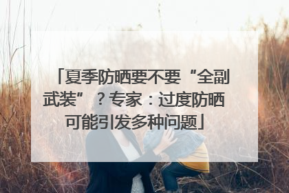 夏季防晒要不要“全副武装”？专家：过度防晒可能引发多种问题