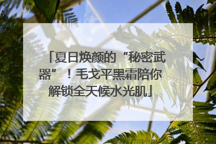 夏日焕颜的“秘密武器”！毛戈平黑霜陪你解锁全天候水光肌