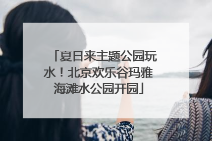 夏日来主题公园玩水！北京欢乐谷玛雅海滩水公园开园