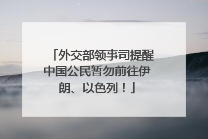 外交部领事司提醒中国公民暂勿前往伊朗、以色列！