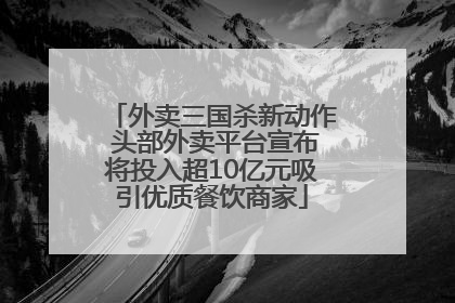 外卖三国杀新动作 头部外卖平台宣布将投入超10亿元吸引优质餐饮商家