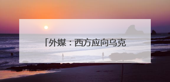 外媒：西方应向乌克兰军事工业“取经”
