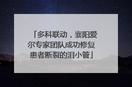多科联动，襄阳爱尔专家团队成功修复患者断裂的泪小管