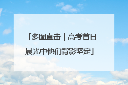多图直击｜高考首日 晨光中他们背影坚定