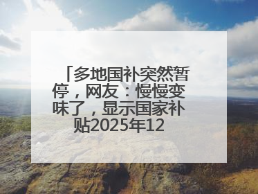 多地国补突然暂停，网友：慢慢变味了，显示国家补贴2025年12月31日结束