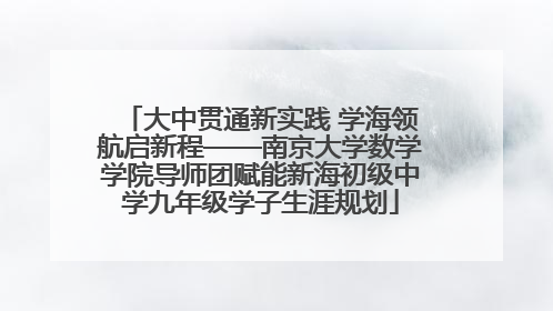 大中贯通新实践 学海领航启新程——南京大学数学学院导师团赋能新海初级中学九年级学子生涯规划