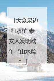 大众泉边打水忙 泰安人发明端午“山水粽”