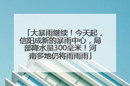 大暴雨继续！今天起，信阳成新的暴雨中心，局部降水量300毫米！河南多地仍将雨雨雨