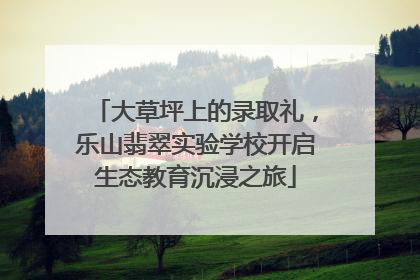 大草坪上的录取礼，乐山翡翠实验学校开启生态教育沉浸之旅