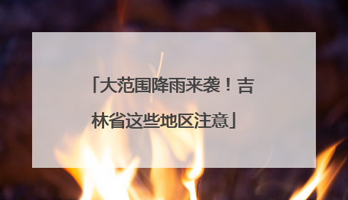 大范围降雨来袭！吉林省这些地区注意
