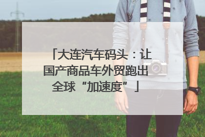大连汽车码头：让国产商品车外贸跑出全球“加速度”