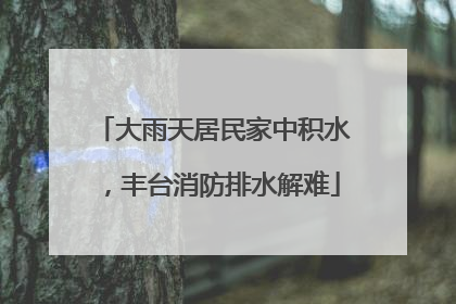 大雨天居民家中积水，丰台消防排水解难