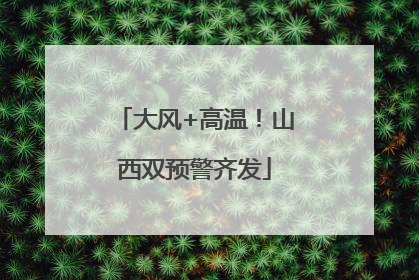 大风+高温！山西双预警齐发