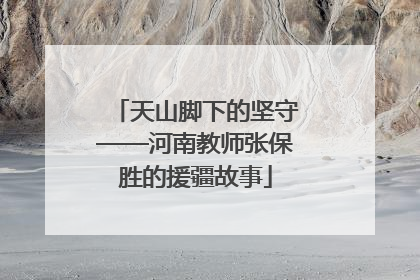 天山脚下的坚守——河南教师张保胜的援疆故事