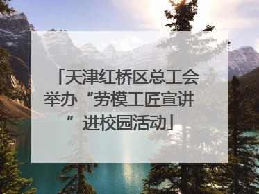 天津红桥区总工会举办“劳模工匠宣讲”进校园活动