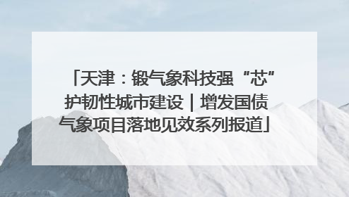 天津：锻气象科技强“芯” 护韧性城市建设｜增发国债气象项目落地见效系列报道