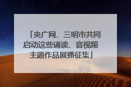 央广网、三明市共同启动这些诵读、音视频主题作品展播征集
