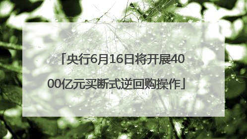 央行6月16日将开展4000亿元买断式逆回购操作