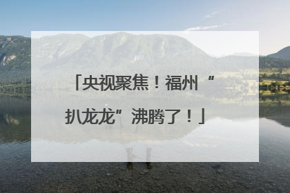 央视聚焦！福州“扒龙龙”沸腾了！