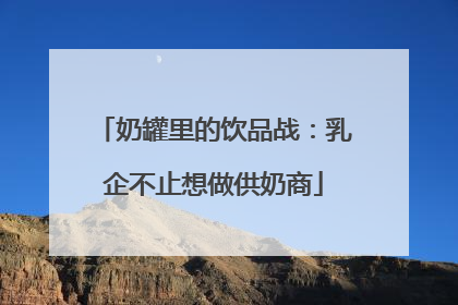 奶罐里的饮品战：乳企不止想做供奶商