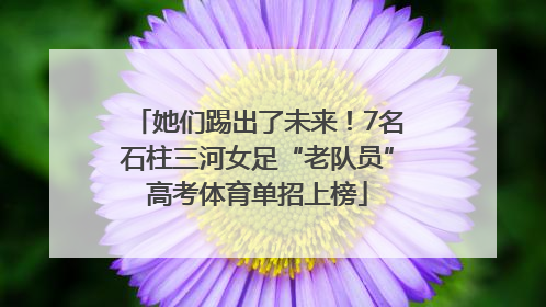 她们踢出了未来！7名石柱三河女足“老队员”高考体育单招上榜