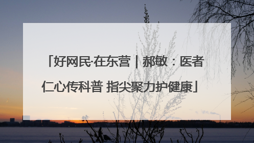 好网民·在东营｜郝敏：医者仁心传科普 指尖聚力护健康