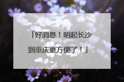 好消息！明起长沙到重庆更方便了！