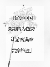 好评中国丨变期待为留恋 让游客满意贯穿旅途