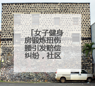 女子健身房锻炼扭伤腰引发赔偿纠纷，社区耐心调解化解矛盾