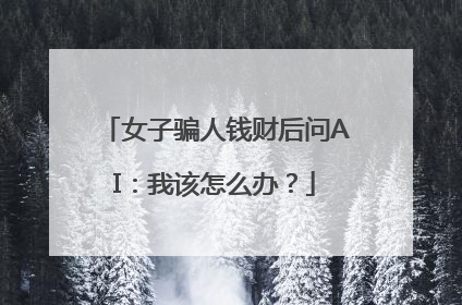 女子骗人钱财后问AI：我该怎么办？