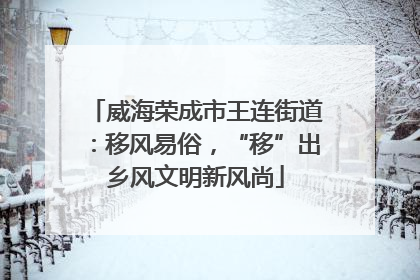 威海荣成市王连街道：移风易俗，“移”出乡风文明新风尚