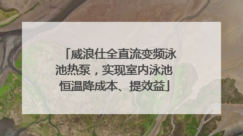 威浪仕全直流变频泳池热泵，实现室内泳池恒温降成本、提效益