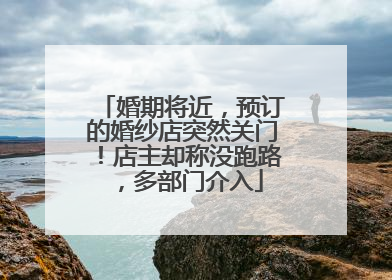 婚期将近，预订的婚纱店突然关门！店主却称没跑路，多部门介入
