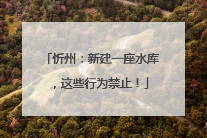 忻州：新建一座水库，这些行为禁止！