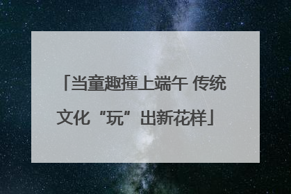 当童趣撞上端午 传统文化“玩”出新花样