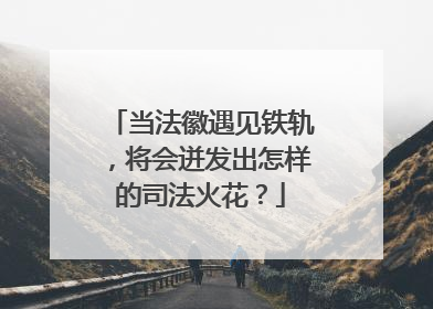 当法徽遇见铁轨，将会迸发出怎样的司法火花？