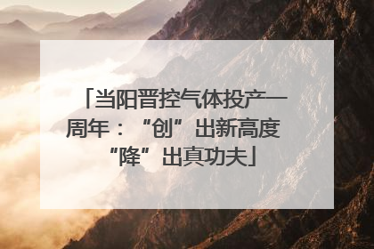当阳晋控气体投产一周年：“创”出新高度 “降”出真功夫