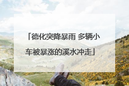 德化突降暴雨 多辆小车被暴涨的溪水冲走