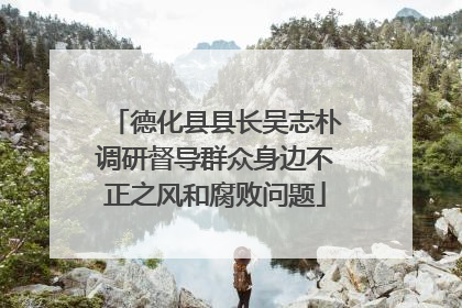 德化县县长吴志朴调研督导群众身边不正之风和腐败问题